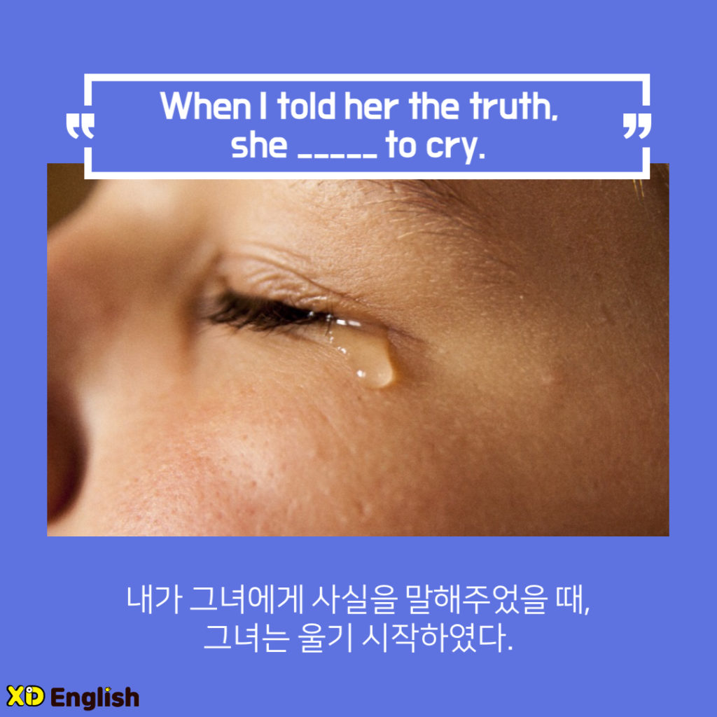 When I Told Her The Truth, She ____ To Cry
내가 그녀에게 사실을 말해주었을 때, 그녀는 울기 시작하였다. 