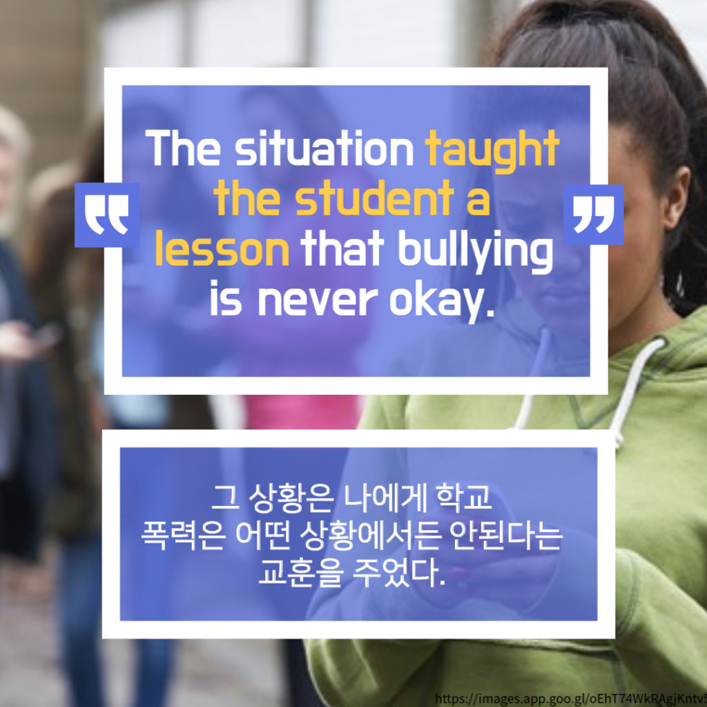 “The Situation Taught The Student A Lesson That Bullying Is Never Okay.”
그 상황은 그 학생에게 학교 폭력은 어떤 상황에서든 옳지 않다는 교훈을 주었다. 