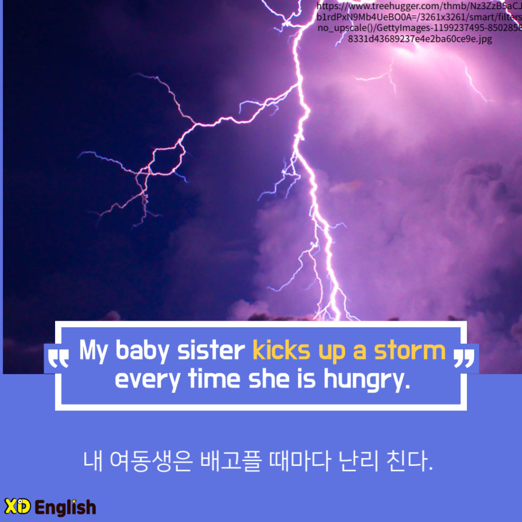 My Baby Sister Kicks Up A Storm Every Time She Is Hungry.
내 여동생은 배고플 때마다 난리를 친다.