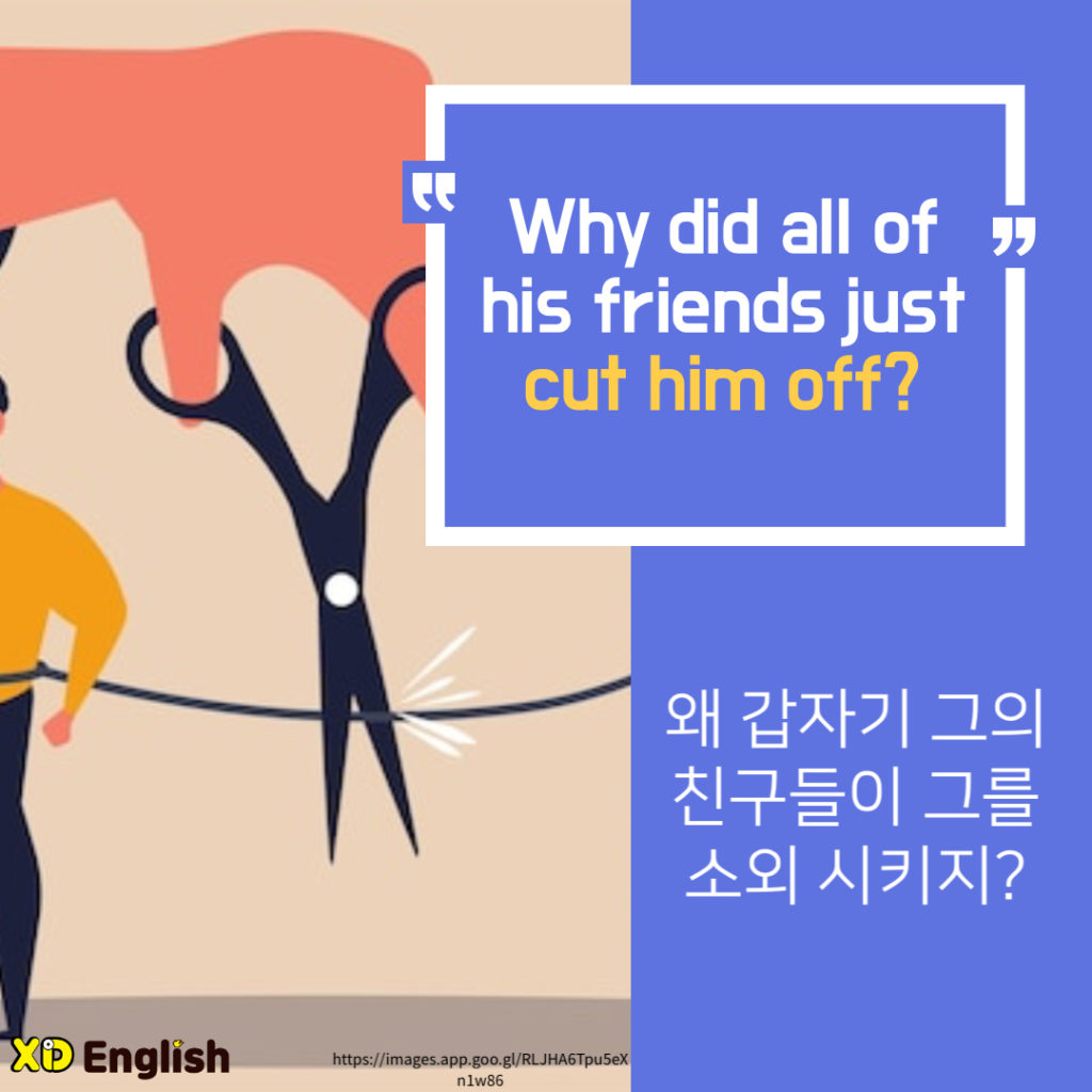 “Why Did All Of His Friends Just Cut Him Off?”
왜 갑자기 그의 친구들이 그를 소외 시키지?