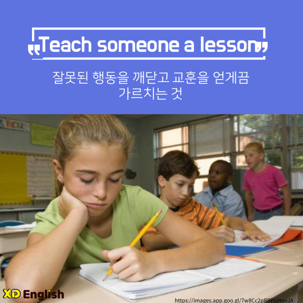 “Teach Someone A Lesson”
잘못된 행동을 깨닫고 교훈을 얻게끔 가르치는 것