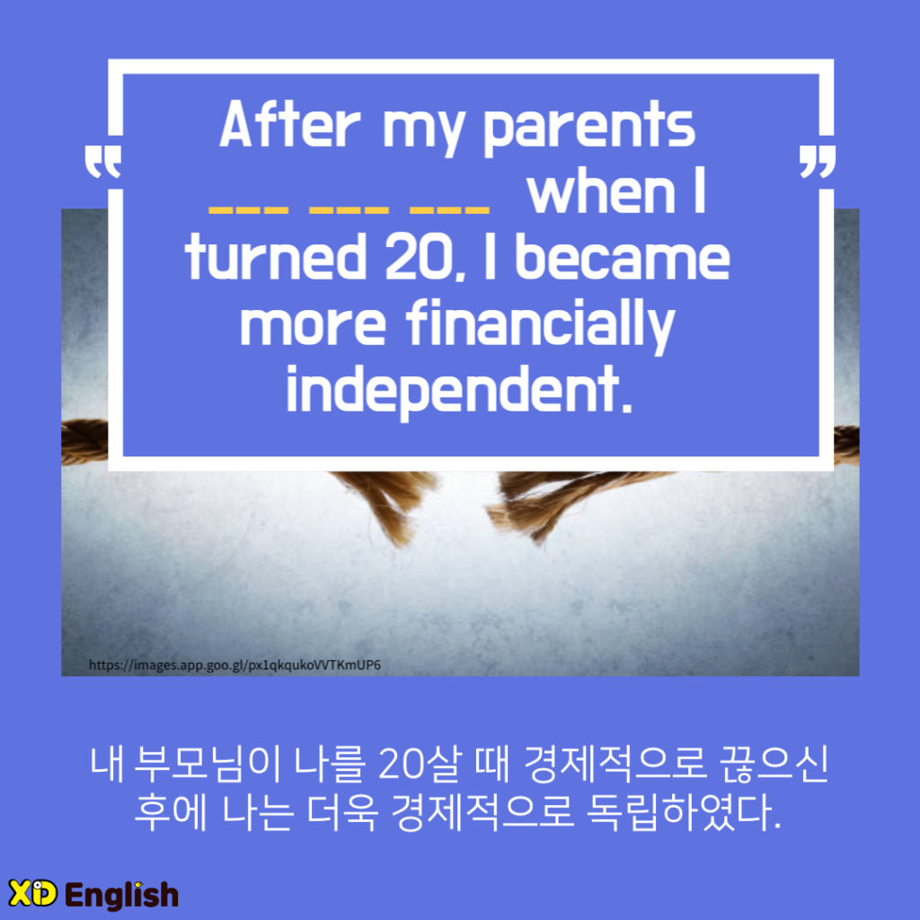 “After My Parents ___ ___ ___ When I Turned 20, I Became More Financially Independent.”
내 부모님께서 나를 20살 때 경제적으로 끊으신 후에 나는 더욱 경제적으로 독립적이였다. 