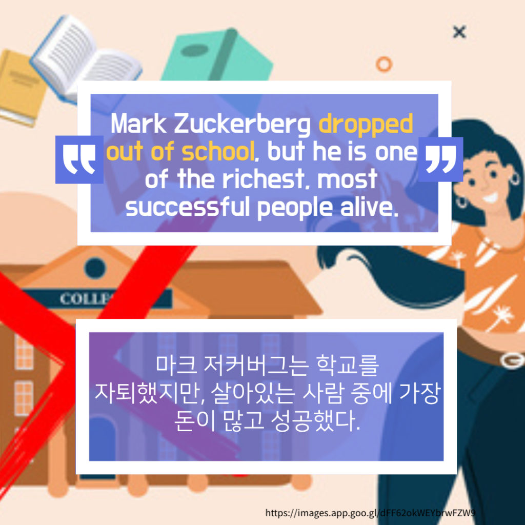 “Mark Zuckerberg Dropped Out Of School, But He Is One Of The Richest, Most Successful People Alive.”
마크 저커버그는 학교를 자퇴했지만, 살아있는 사람 중에 가장 돈이 많고 성공했다. 